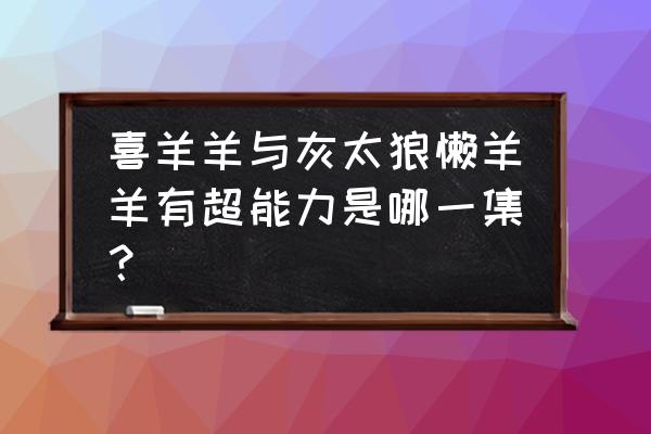 喜羊羊与灰太狼快加油 喜羊羊与灰太狼懒羊羊有超能力是哪一集？