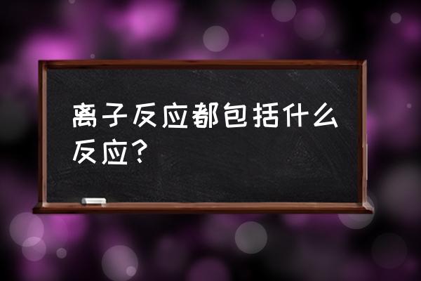 离子的反应可用于干什么 离子反应都包括什么反应？