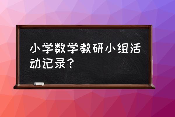 小学数学教研组基本情况 小学数学教研小组活动记录？