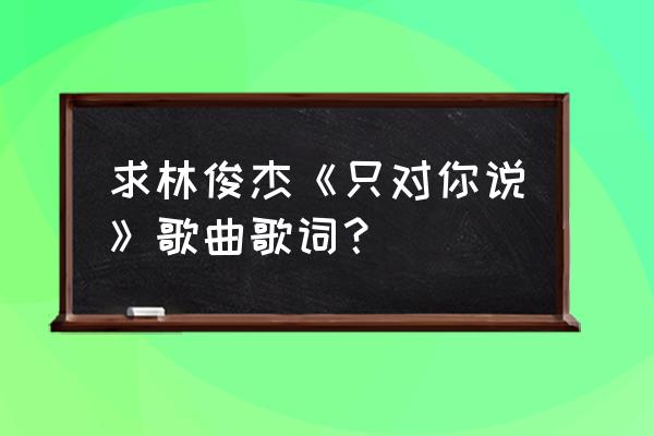 只想对你说林俊杰 求林俊杰《只对你说》歌曲歌词？