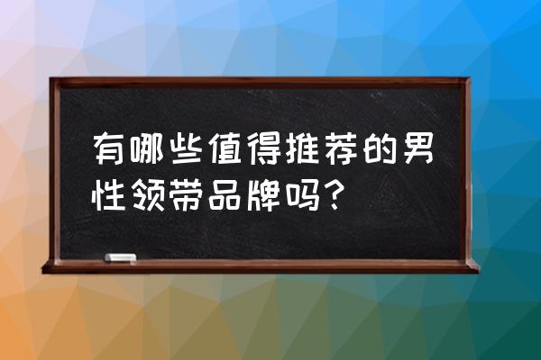 男士领带品牌 有哪些值得推荐的男性领带品牌吗？