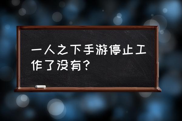 一人之上游戏 一人之下手游停止工作了没有？