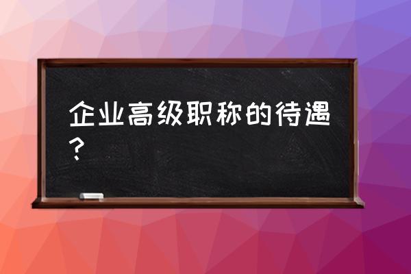 企业高级级职称待遇 企业高级职称的待遇？