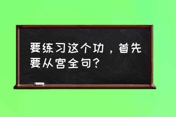 欲练此功不必自宫 要练习这个功，首先要从宫全句？