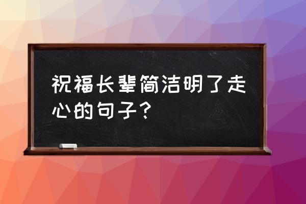 小辈对长辈祝福语 祝福长辈简洁明了走心的句子？