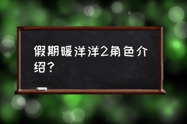 假期暖洋洋演员表 假期暖洋洋2角色介绍？