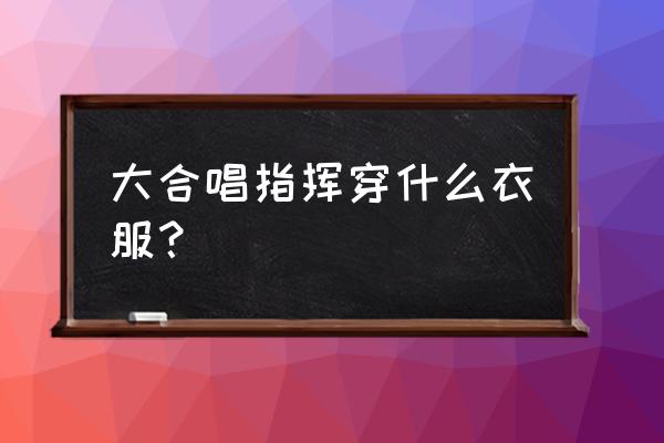 合唱男指挥员服装 大合唱指挥穿什么衣服？