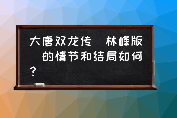 大唐双龙传粤语集完整版 大唐双龙传(林峰版)的情节和结局如何？