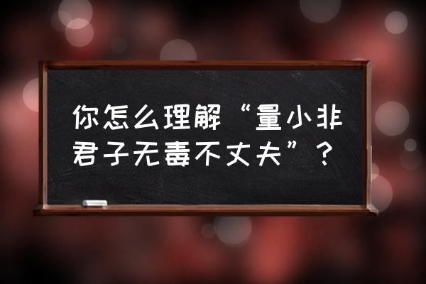 无毒不丈夫啥意思 你怎么理解“量小非君子无毒不丈夫”？