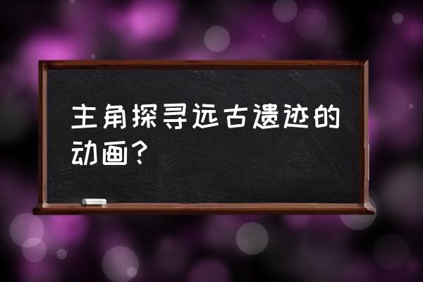 遗迹守护者内容 主角探寻远古遗迹的动画？