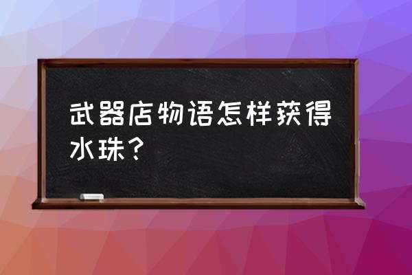 武器店物语手机完整版 武器店物语怎样获得水珠？