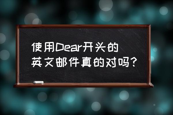 英文信件开头称呼 使用Dear开头的英文邮件真的对吗？