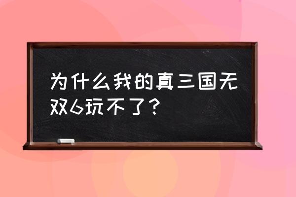 真三国无双6猛将传打不开 为什么我的真三国无双6玩不了？