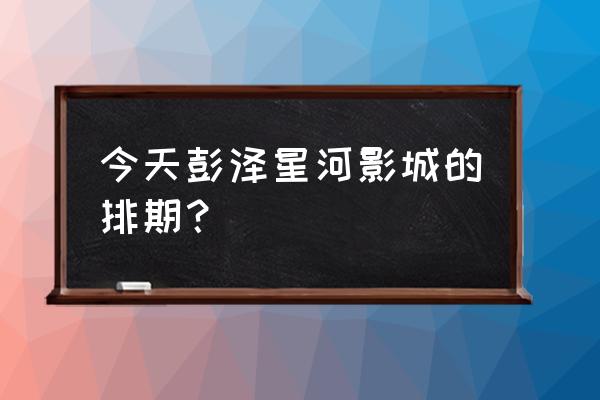 江西星河国际影城 今天彭泽星河影城的排期？