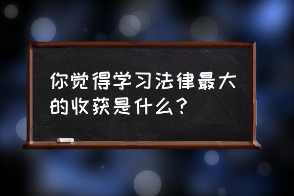 学法心得怎么写 你觉得学习法律最大的收获是什么？