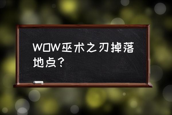 魔兽世界巫术匕首哪里出 WOW巫术之刃掉落地点？