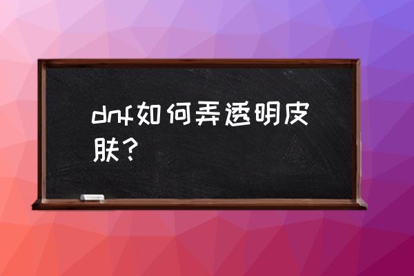 dnf透明装扮真的透明 dnf如何弄透明皮肤？