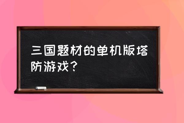 三国塔防蜀传哪个版本好 三国题材的单机版塔防游戏？