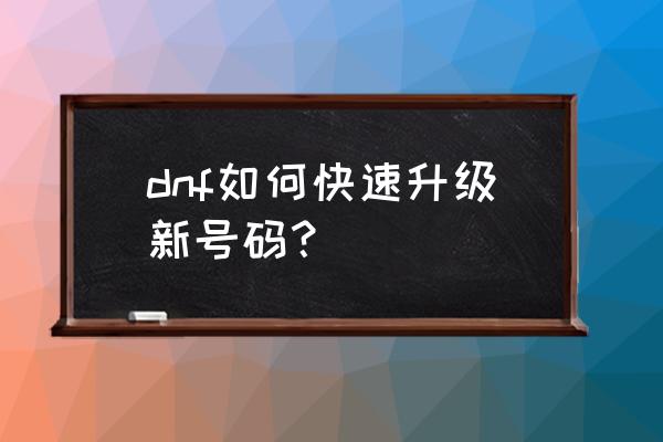 dnf新手升级 dnf如何快速升级新号码？