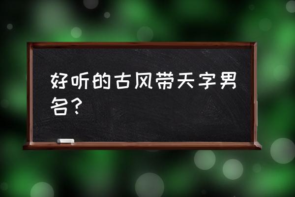 晟天新能源上市 好听的古风带天字男名？