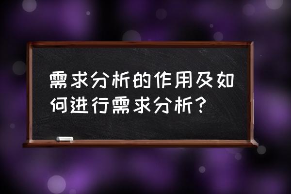 工程项目需求分析 需求分析的作用及如何进行需求分析？