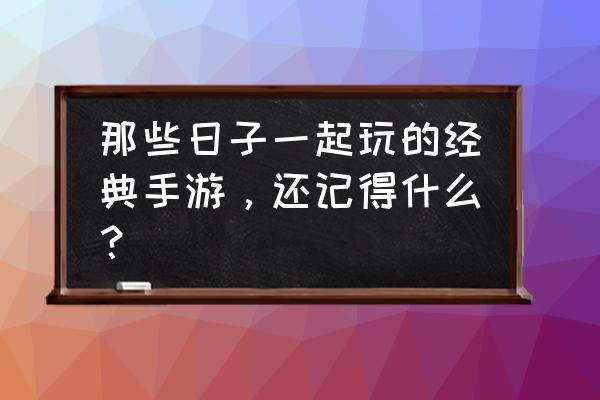 冒泡游戏中的老游戏 那些日子一起玩的经典手游，还记得什么？