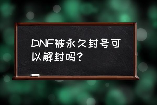 dnf永久封号竟然解封了 DNF被永久封号可以解封吗？