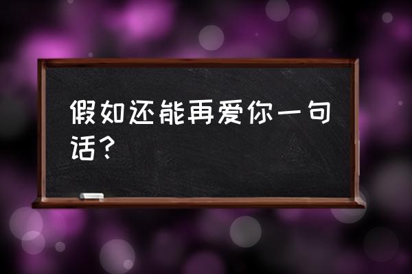 你能如果再爱我一次 假如还能再爱你一句话？