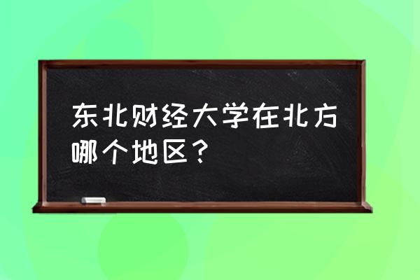 东北财经在哪个城市 东北财经大学在北方哪个地区？