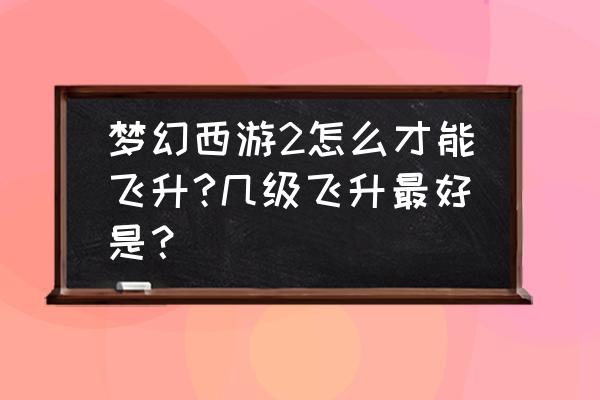 梦幻西游飞升最佳等级 梦幻西游2怎么才能飞升?几级飞升最好是？