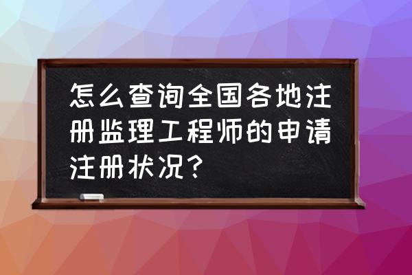 全国注册监理工程师查询 怎么查询全国各地注册监理工程师的申请注册状况？