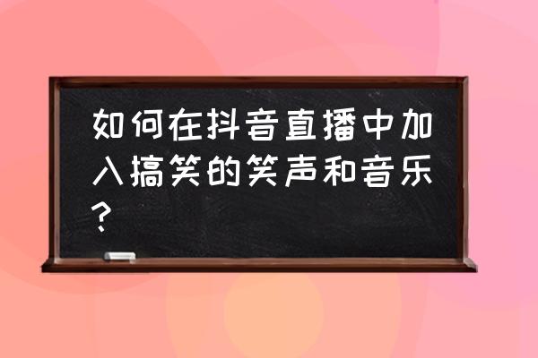 抖音笑声音效 如何在抖音直播中加入搞笑的笑声和音乐？