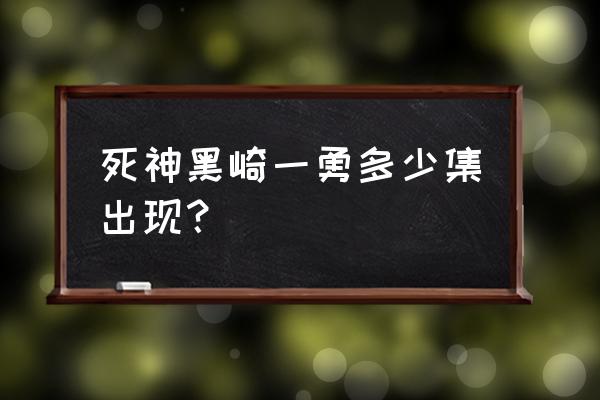 黑崎一勇在第几集登场 死神黑崎一勇多少集出现？