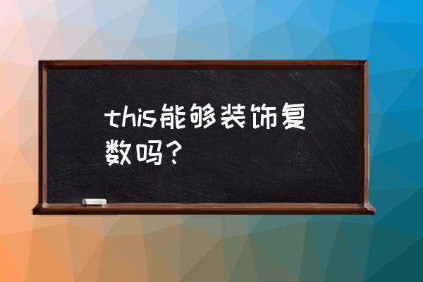 this的复数为什么是these this能够装饰复数吗？