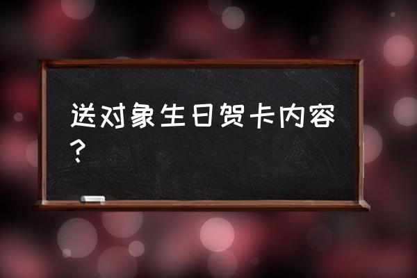 生日贺卡内容 送对象生日贺卡内容？