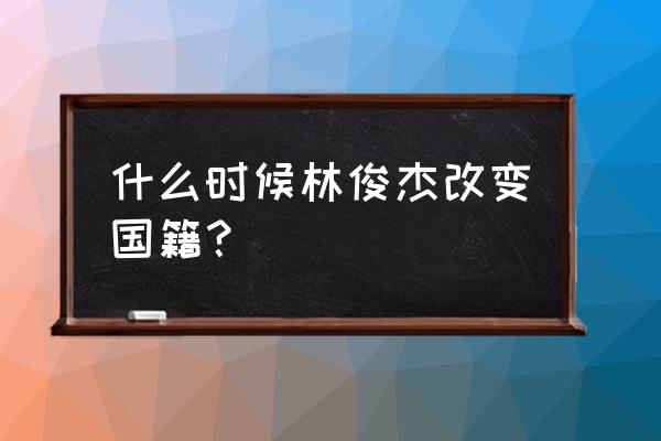 林俊杰现在国籍 什么时候林俊杰改变国籍？