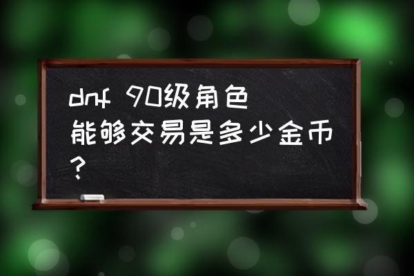 dnf交易等级 dnf 90级角色能够交易是多少金币？