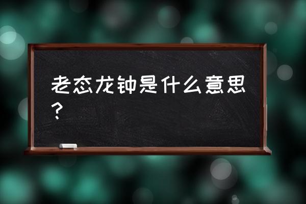 老态龙钟的意思简写 老态龙钟是什么意思？