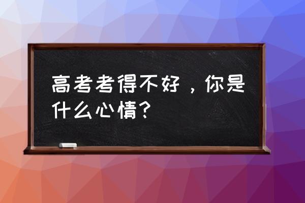 高考失败是什么感觉 高考考得不好，你是什么心情？