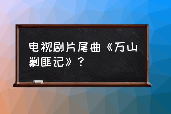 万山剿匪记9 电视剧片尾曲《万山剿匪记》？