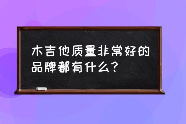 木吉他什么牌子比较好 木吉他质量非常好的品牌都有什么？