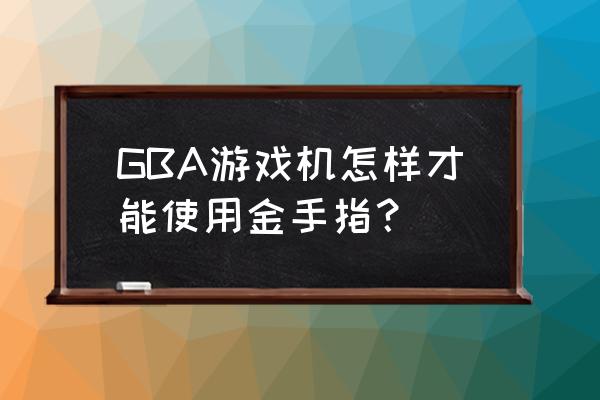 gba金手指怎么输入 GBA游戏机怎样才能使用金手指？