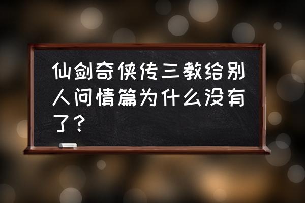 仙剑奇侠传3外传问情篇 仙剑奇侠传三教给别人问情篇为什么没有了？