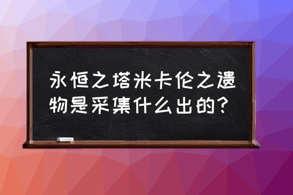 永恒之塔采集299 永恒之塔米卡伦之遗物是采集什么出的？