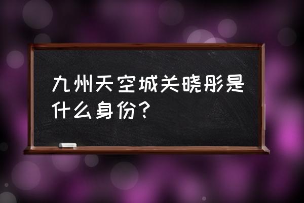 九州天空城关晓彤 九州天空城关晓彤是什么身份？