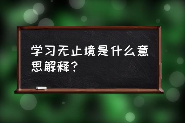 说说学无止境的含义 学习无止境是什么意思解释？