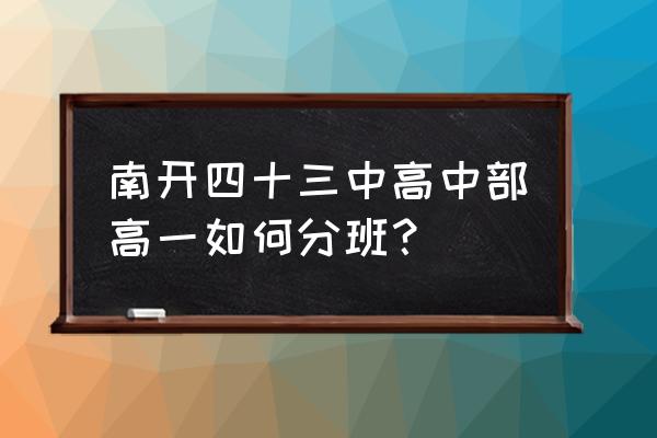 2020天津市五一劳动奖章 南开四十三中高中部高一如何分班？