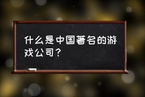 北京寰宇之星 什么是中国著名的游戏公司？