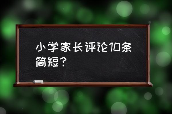 小学生家长评语简短 小学家长评论10条简短？