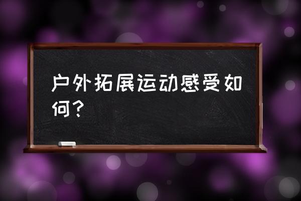 野外拓展心得 户外拓展运动感受如何？